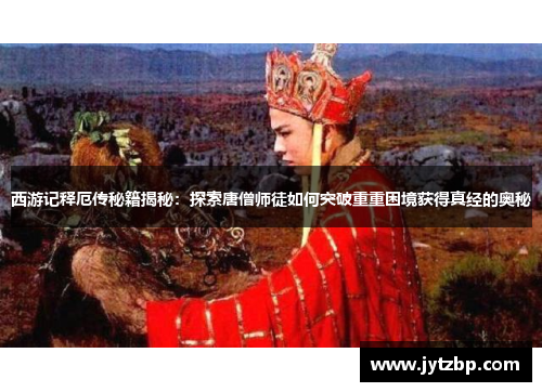 西游记释厄传秘籍揭秘：探索唐僧师徒如何突破重重困境获得真经的奥秘