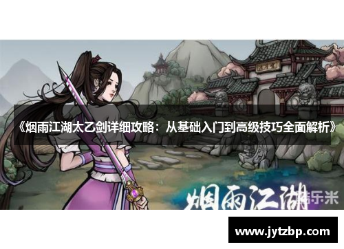 《烟雨江湖太乙剑详细攻略：从基础入门到高级技巧全面解析》