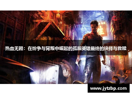 热血无赖：在纷争与背叛中崛起的孤胆英雄最终的抉择与救赎