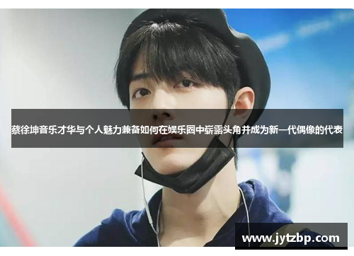 蔡徐坤音乐才华与个人魅力兼备如何在娱乐圈中崭露头角并成为新一代偶像的代表
