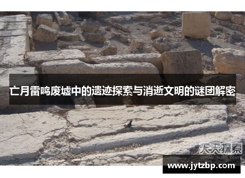 亡月雷鸣废墟中的遗迹探索与消逝文明的谜团解密
