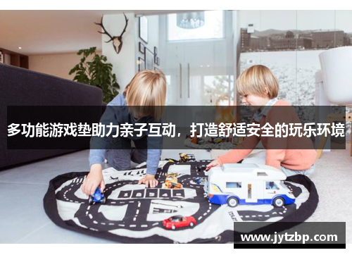多功能游戏垫助力亲子互动，打造舒适安全的玩乐环境