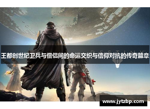 王都创世纪卫兵与僧侣间的命运交织与信仰对抗的传奇篇章